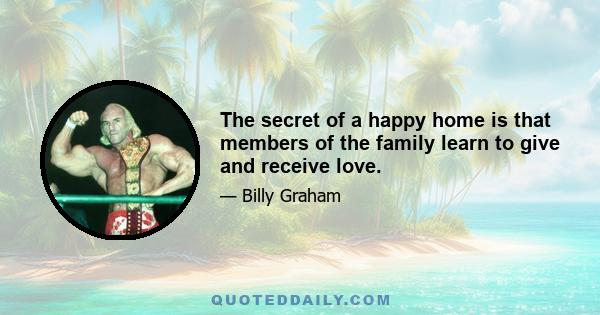 The secret of a happy home is that members of the family learn to give and receive love.