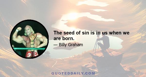 The seed of sin is in us when we are born.