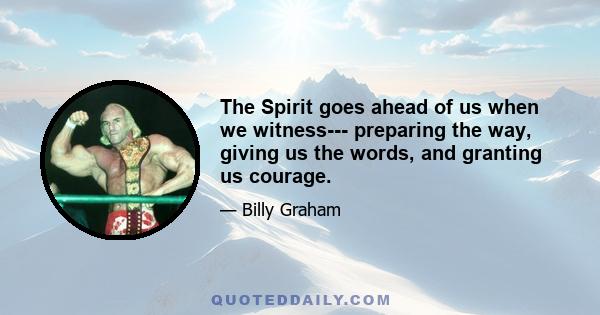 The Spirit goes ahead of us when we witness--- preparing the way, giving us the words, and granting us courage.