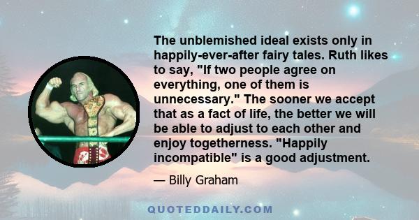 The unblemished ideal exists only in happily-ever-after fairy tales. Ruth likes to say, If two people agree on everything, one of them is unnecessary. The sooner we accept that as a fact of life, the better we will be