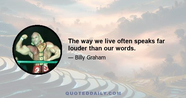 The way we live often speaks far louder than our words.