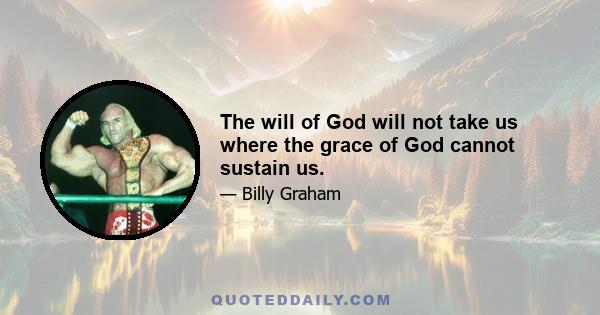 The will of God will not take us where the grace of God cannot sustain us.