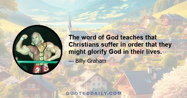 The word of God teaches that Christians suffer in order that they might glorify God in their lives.