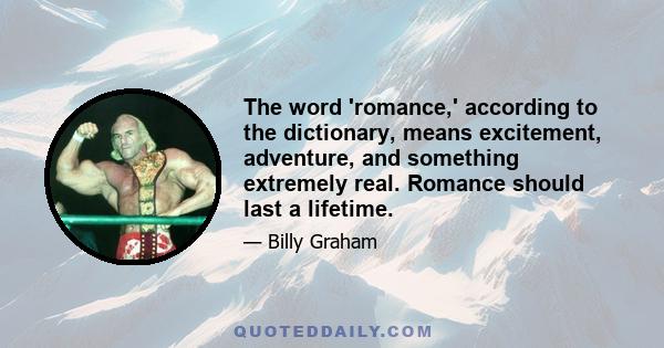 The word 'romance,' according to the dictionary, means excitement, adventure, and something extremely real. Romance should last a lifetime.