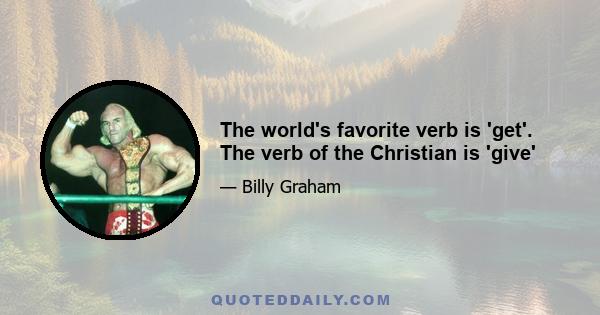 The world's favorite verb is 'get'. The verb of the Christian is 'give'