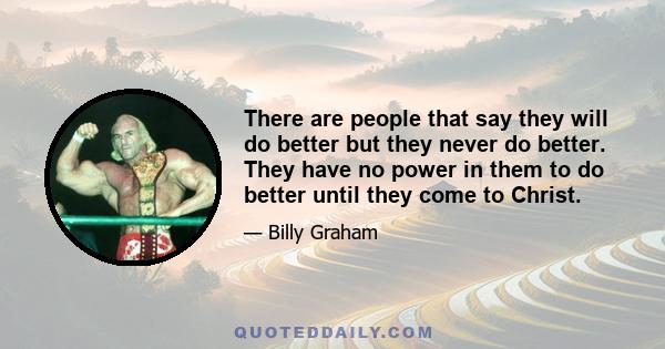 There are people that say they will do better but they never do better. They have no power in them to do better until they come to Christ.