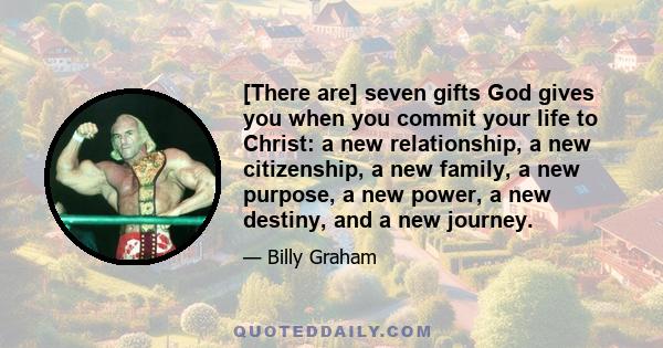 [There are] seven gifts God gives you when you commit your life to Christ: a new relationship, a new citizenship, a new family, a new purpose, a new power, a new destiny, and a new journey.