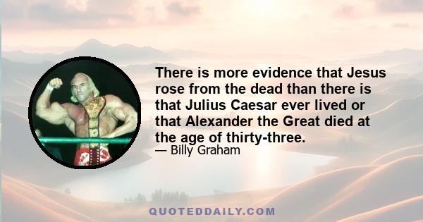 There is more evidence that Jesus rose from the dead than there is that Julius Caesar ever lived or that Alexander the Great died at the age of thirty-three.