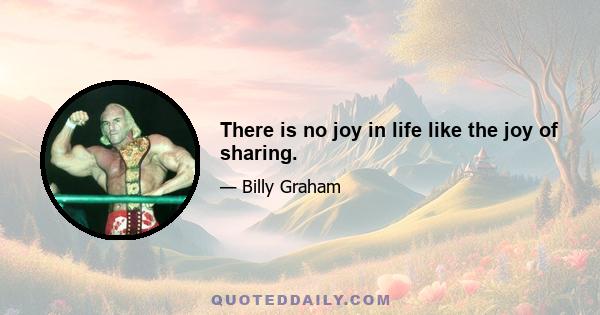 There is no joy in life like the joy of sharing.