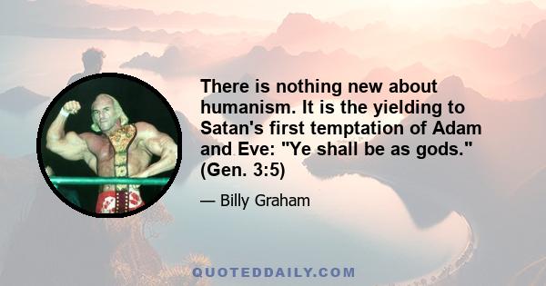 There is nothing new about humanism. It is the yielding to Satan's first temptation of Adam and Eve: Ye shall be as gods. (Gen. 3:5)