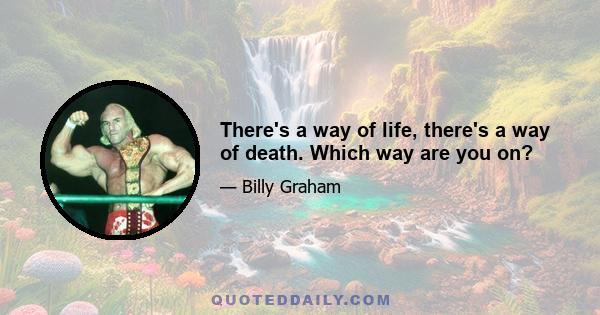 There's a way of life, there's a way of death. Which way are you on?