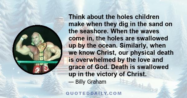 Think about the holes children make when they dig in the sand on the seashore. When the waves come in, the holes are swallowed up by the ocean. Similarly, when we know Christ, our physical death is overwhelmed by the