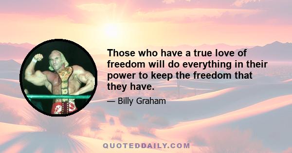 Those who have a true love of freedom will do everything in their power to keep the freedom that they have.