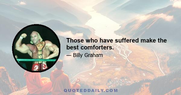 Those who have suffered make the best comforters.