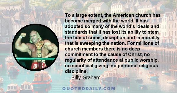 To a large extent, the American church has become merged with the world. It has adopted so many of the world's ideals and standards that it has lost its ability to stem the tide of crime, deception and immorality that