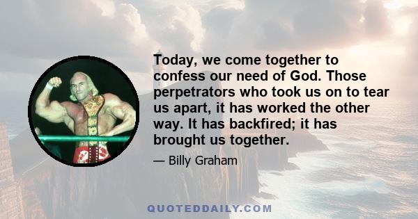 Today, we come together to confess our need of God. Those perpetrators who took us on to tear us apart, it has worked the other way. It has backfired; it has brought us together.