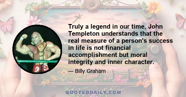 Truly a legend in our time, John Templeton understands that the real measure of a person's success in life is not financial accomplishment but moral integrity and inner character.