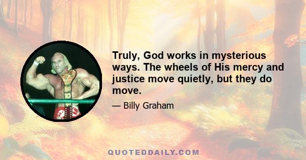 Truly, God works in mysterious ways. The wheels of His mercy and justice move quietly, but they do move.