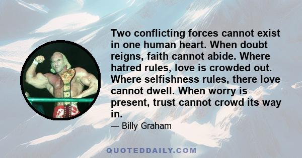 Two conflicting forces cannot exist in one human heart. When doubt reigns, faith cannot abide. Where hatred rules, love is crowded out. Where selfishness rules, there love cannot dwell. When worry is present, trust