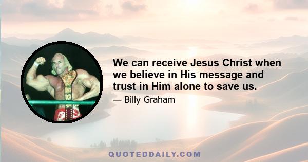 We can receive Jesus Christ when we believe in His message and trust in Him alone to save us.