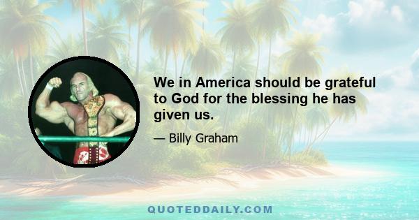 We in America should be grateful to God for the blessing he has given us.