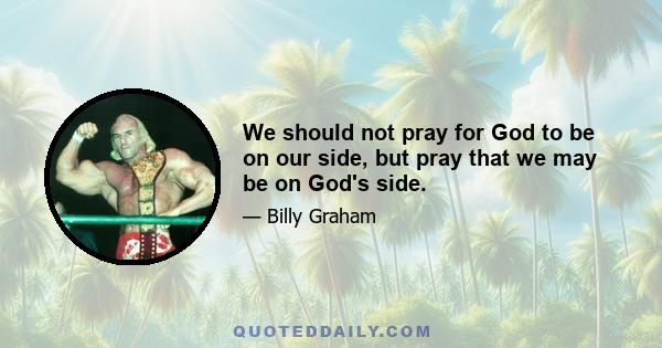 We should not pray for God to be on our side, but pray that we may be on God's side.