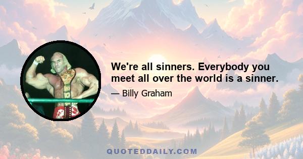 We're all sinners. Everybody you meet all over the world is a sinner.