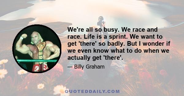 We're all so busy. We race and race. Life is a sprint. We want to get 'there' so badly. But I wonder if we even know what to do when we actually get 'there'.