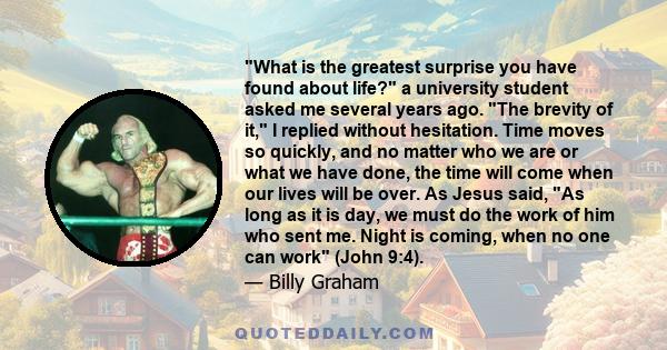 What is the greatest surprise you have found about life? a university student asked me several years ago. The brevity of it, I replied without hesitation. Time moves so quickly, and no matter who we are or what we have