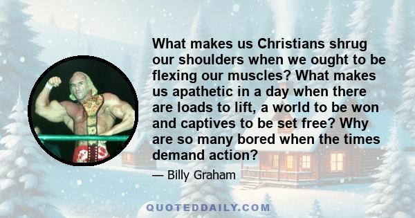 What makes us Christians shrug our shoulders when we ought to be flexing our muscles? What makes us apathetic in a day when there are loads to lift, a world to be won and captives to be set free? Why are so many bored