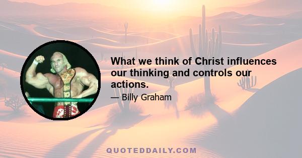 What we think of Christ influences our thinking and controls our actions.