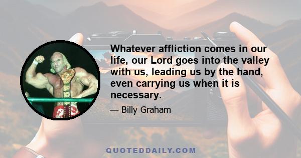 Whatever affliction comes in our life, our Lord goes into the valley with us, leading us by the hand, even carrying us when it is necessary.