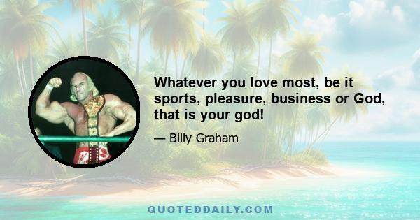 Whatever you love most, be it sports, pleasure, business or God, that is your god!