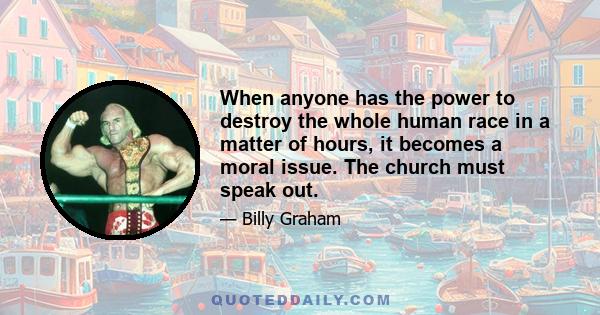 When anyone has the power to destroy the whole human race in a matter of hours, it becomes a moral issue. The church must speak out.