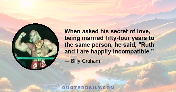 When asked his secret of love, being married fifty-four years to the same person, he said, Ruth and I are happily incompatible.