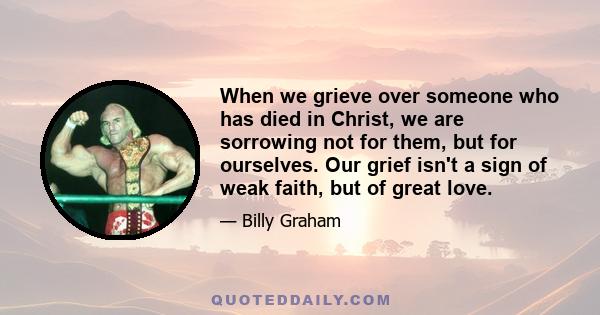 When we grieve over someone who has died in Christ, we are sorrowing not for them, but for ourselves. Our grief isn't a sign of weak faith, but of great love.