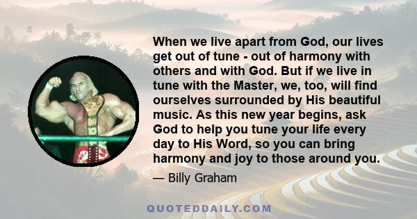 When we live apart from God, our lives get out of tune - out of harmony with others and with God. But if we live in tune with the Master, we, too, will find ourselves surrounded by His beautiful music. As this new year