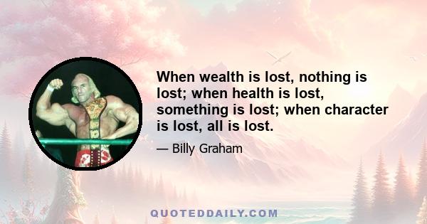 When wealth is lost, nothing is lost; when health is lost, something is lost; when character is lost, all is lost.