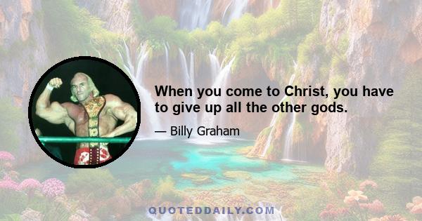 When you come to Christ, you have to give up all the other gods.