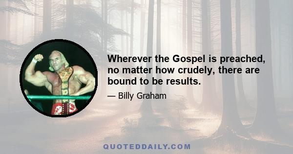 Wherever the Gospel is preached, no matter how crudely, there are bound to be results.