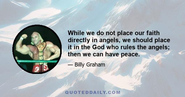 While we do not place our faith directly in angels, we should place it in the God who rules the angels; then we can have peace.