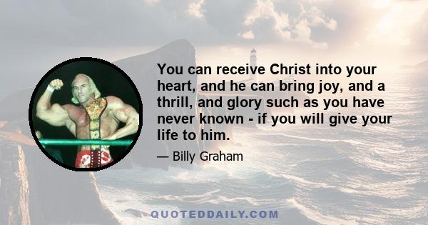 You can receive Christ into your heart, and he can bring joy, and a thrill, and glory such as you have never known - if you will give your life to him.