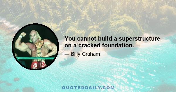 You cannot build a superstructure on a cracked foundation.