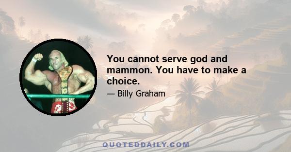 You cannot serve god and mammon. You have to make a choice.