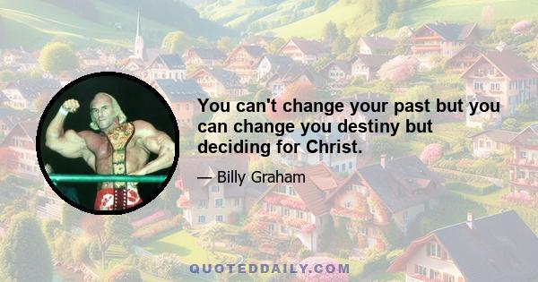 You can't change your past but you can change you destiny but deciding for Christ.