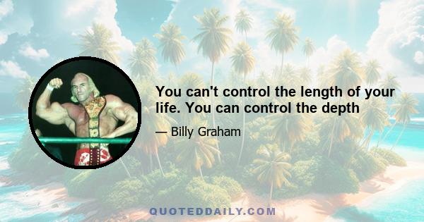 You can't control the length of your life. You can control the depth