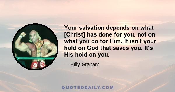 Your salvation depends on what [Christ] has done for you, not on what you do for Him. It isn't your hold on God that saves you. It's His hold on you.