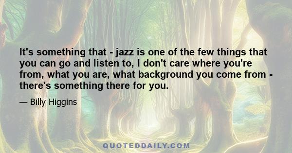 It's something that - jazz is one of the few things that you can go and listen to, I don't care where you're from, what you are, what background you come from - there's something there for you.