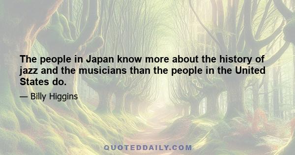 The people in Japan know more about the history of jazz and the musicians than the people in the United States do.