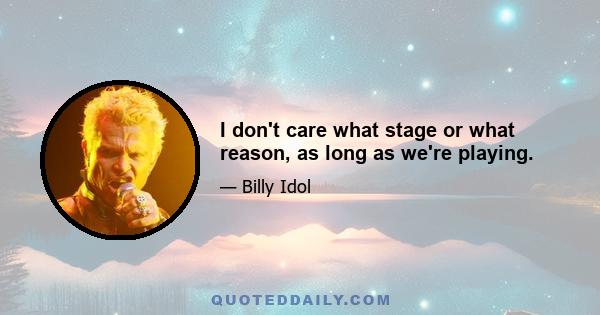 I don't care what stage or what reason, as long as we're playing.